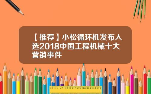 【推荐】小松循环机发布入选2018中国工程机械十大营销事件