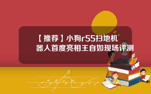 【推荐】小狗r55扫地机器人首度亮相王自如现场评测