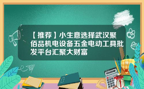 【推荐】小生意选择武汉聚佰品机电设备五金电动工具批发平台汇聚大财富
