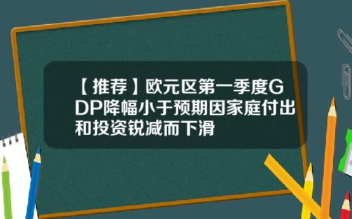 【推荐】欧元区第一季度GDP降幅小于预期因家庭付出和投资锐减而下滑