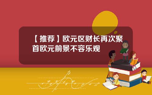 【推荐】欧元区财长再次聚首欧元前景不容乐观