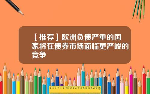【推荐】欧洲负债严重的国家将在债券市场面临更严峻的竞争