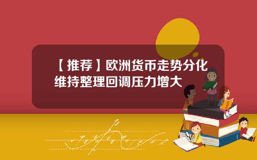 【推荐】欧洲货币走势分化维持整理回调压力增大