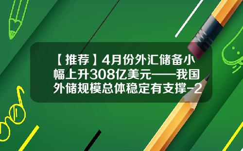 【推荐】4月份外汇储备小幅上升308亿美元——我国外储规模总体稳定有支撑-2014年我国外汇储备是多少