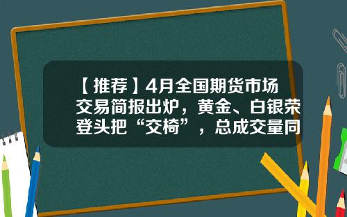【推荐】4月全国期货市场交易简报出炉，黄金、白银荣登头把“交椅”，总成交量同比增长16%-中证期货公司郑州营业部