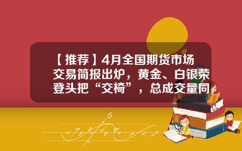 【推荐】4月全国期货市场交易简报出炉，黄金、白银荣登头把“交椅”，总成交量同比增长16%-全国做期货的人有多少