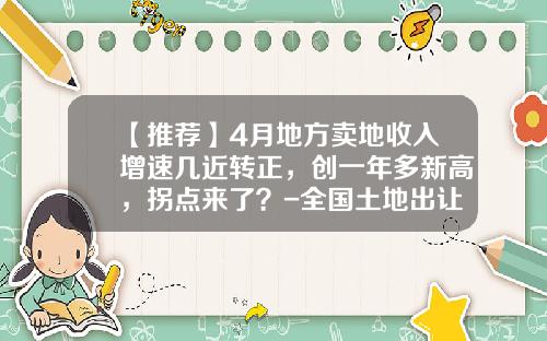 【推荐】4月地方卖地收入增速几近转正，创一年多新高，拐点来了？-全国土地出让收益是多少