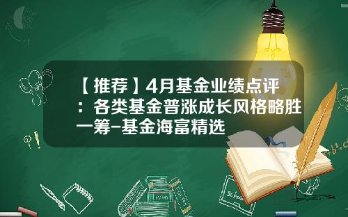 【推荐】4月基金业绩点评：各类基金普涨成长风格略胜一筹-基金海富精选