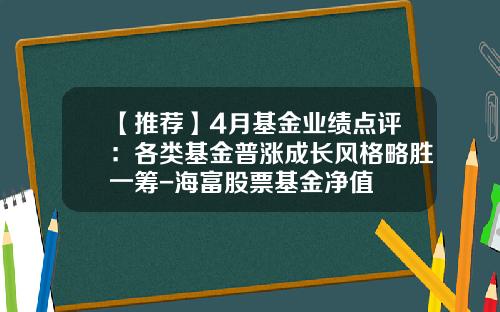 【推荐】4月基金业绩点评：各类基金普涨成长风格略胜一筹-海富股票基金净值