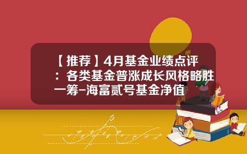 【推荐】4月基金业绩点评：各类基金普涨成长风格略胜一筹-海富贰号基金净值