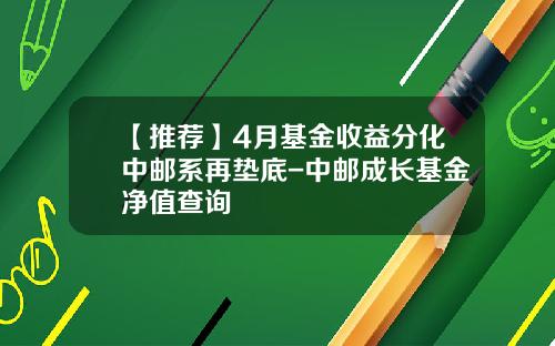 【推荐】4月基金收益分化中邮系再垫底-中邮成长基金净值查询