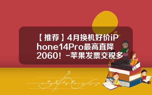 【推荐】4月换机好价iPhone14Pro最高直降2060！-苹果发票交税多少