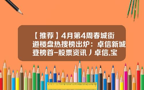 【推荐】4月第4周春城街道楼盘热搜榜出炉：卓信新城登榜首-股票资讯丿卓信.宝靠谱
