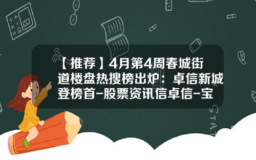 【推荐】4月第4周春城街道楼盘热搜榜出炉：卓信新城登榜首-股票资讯信卓信-宝4