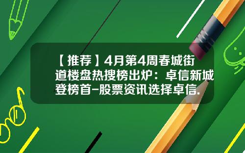【推荐】4月第4周春城街道楼盘热搜榜出炉：卓信新城登榜首-股票资讯选择卓信.宝选择