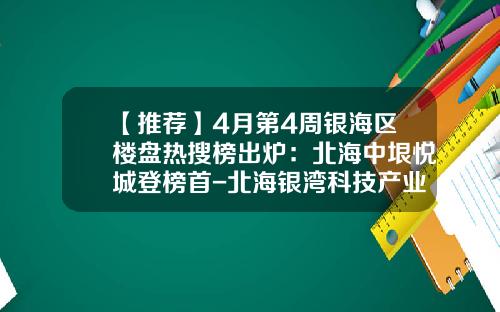 【推荐】4月第4周银海区楼盘热搜榜出炉：北海中垠悦城登榜首-北海银湾科技产业股份有限公司