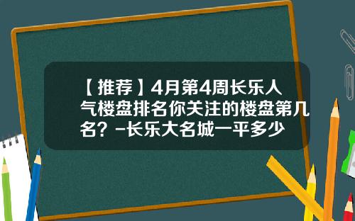 【推荐】4月第4周长乐人气楼盘排名你关注的楼盘第几名？-长乐大名城一平多少