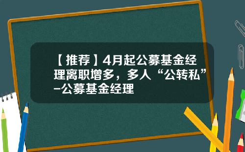 【推荐】4月起公募基金经理离职增多，多人“公转私”-公募基金经理
