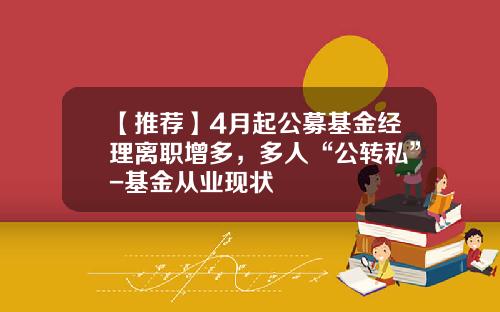 【推荐】4月起公募基金经理离职增多，多人“公转私”-基金从业现状