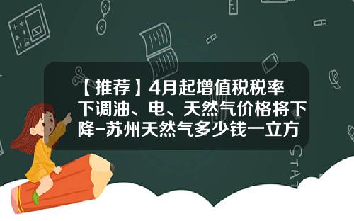 【推荐】4月起增值税税率下调油、电、天然气价格将下降-苏州天然气多少钱一立方米
