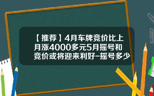 【推荐】4月车牌竞价比上月涨4000多元5月摇号和竞价或将迎来利好-摇号多少次会翻倍