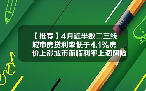 【推荐】4月近半数二三线城市房贷利率低于4.1%房价上涨城市面临利率上调风险-房贷利率上浮最高多少