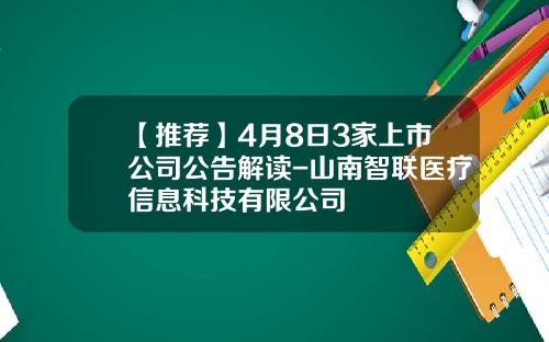 【推荐】4月8日3家上市公司公告解读-山南智联医疗信息科技有限公司