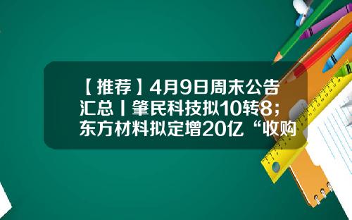 【推荐】4月9日周末公告汇总丨肇民科技拟10转8；东方材料拟定增20亿“收购TDTECH51%股权”项目-云海铝业有限公司