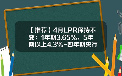 【推荐】4月LPR保持不变：1年期3.65%，5年期以上4.3%-四年期央行利率多少