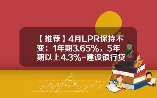 【推荐】4月LPR保持不变：1年期3.65%，5年期以上4.3%-建设银行贷款20年的利率是多少