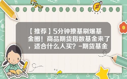 【推荐】5分钟撩基刷爆基金圈！商品期货指数基金来了，适合什么人买？-期货基金