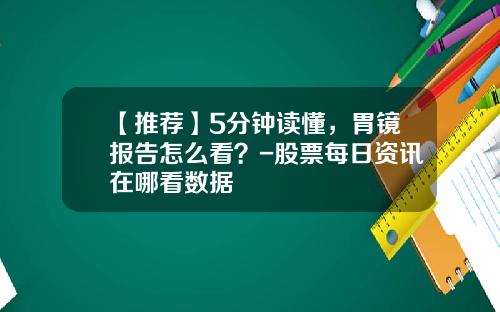【推荐】5分钟读懂，胃镜报告怎么看？-股票每日资讯在哪看数据