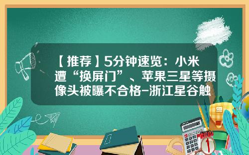 【推荐】5分钟速览：小米遭“换屏门”、苹果三星等摄像头被曝不合格-浙江星谷触控科技有限公司