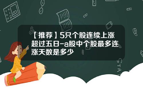 【推荐】5只个股连续上涨超过五日-a股中个股最多连涨天数是多少