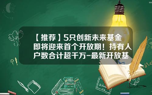 【推荐】5只创新未来基金即将迎来首个开放期！持有人户数合计超千万-最新开放基金