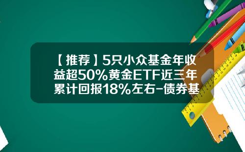 【推荐】5只小众基金年收益超50%黄金ETF近三年累计回报18%左右-债券基金a类