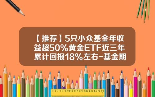【推荐】5只小众基金年收益超50%黄金ETF近三年累计回报18%左右-基金期货产品