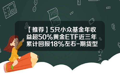 【推荐】5只小众基金年收益超50%黄金ETF近三年累计回报18%左右-期货型基金