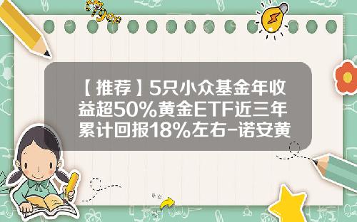 【推荐】5只小众基金年收益超50%黄金ETF近三年累计回报18%左右-诺安黄金基金