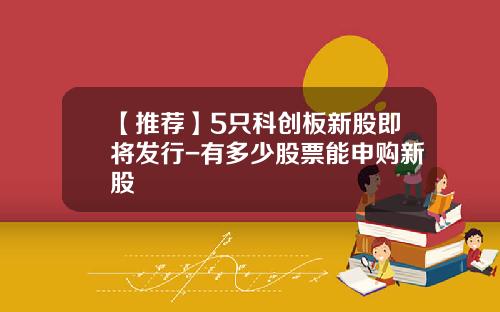 【推荐】5只科创板新股即将发行-有多少股票能申购新股