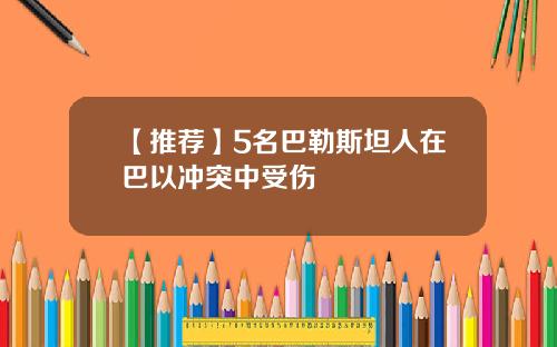 【推荐】5名巴勒斯坦人在巴以冲突中受伤