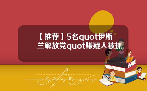 【推荐】5名quot伊斯兰解放党quot嫌疑人被抓