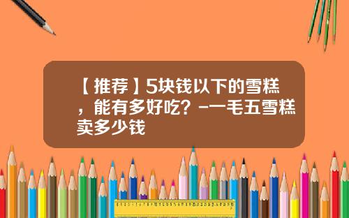 【推荐】5块钱以下的雪糕，能有多好吃？-一毛五雪糕卖多少钱