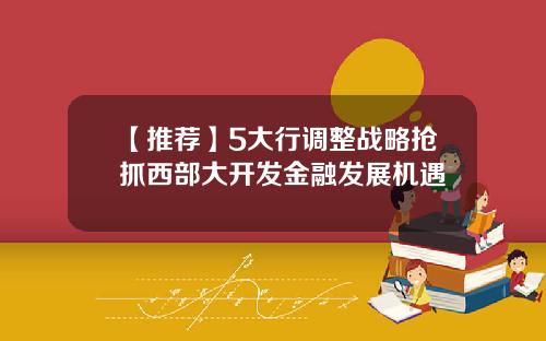 【推荐】5大行调整战略抢抓西部大开发金融发展机遇
