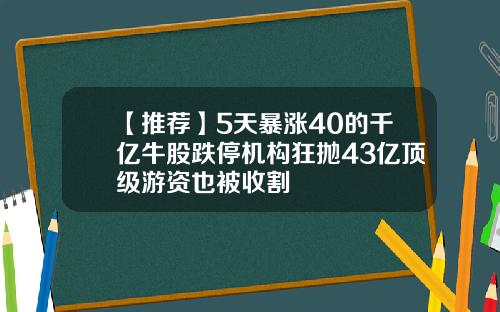 【推荐】5天暴涨40的千亿牛股跌停机构狂抛43亿顶级游资也被收割