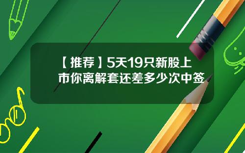 【推荐】5天19只新股上市你离解套还差多少次中签