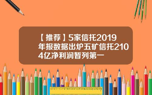 【推荐】5家信托2019年报数据出炉五矿信托2104亿净利润暂列第一