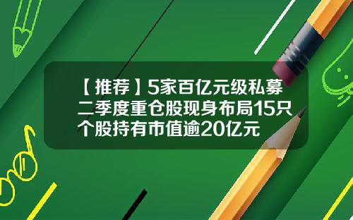 【推荐】5家百亿元级私募二季度重仓股现身布局15只个股持有市值逾20亿元