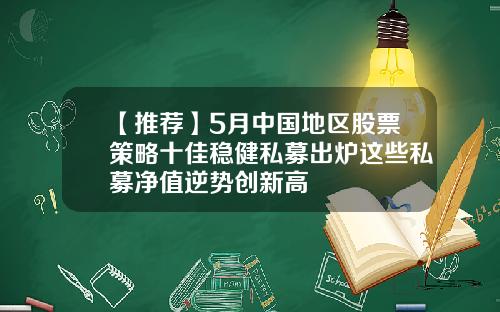 【推荐】5月中国地区股票策略十佳稳健私募出炉这些私募净值逆势创新高