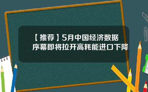 【推荐】5月中国经济数据序幕即将拉开高耗能进口下降